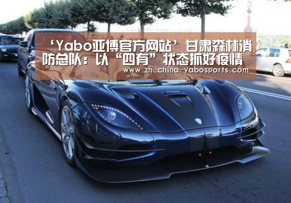 ‘Yabo亚博官方网站’甘肃森林消防总队：以“四有”状态抓好疫情防控工作