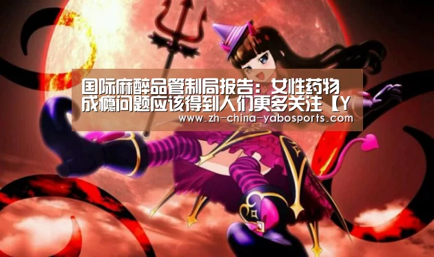 国际麻醉品管制局报告：女性药物成瘾问题应该得到人们更多关注【Yabo亚博官方网站】